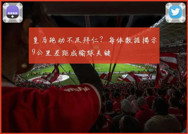 皇马跑动不及拜仁？每体数据揭示9公里差距成输球关键