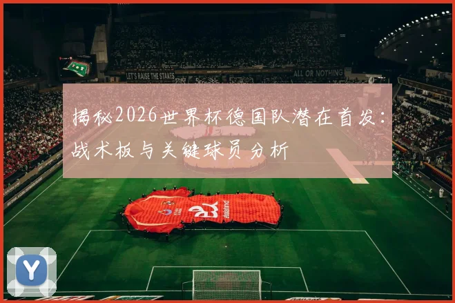 揭秘2026世界杯德国队潜在首发：战术板与关键球员分析