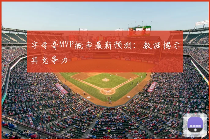 字母哥MVP概率最新预测:数据揭示其竞争力