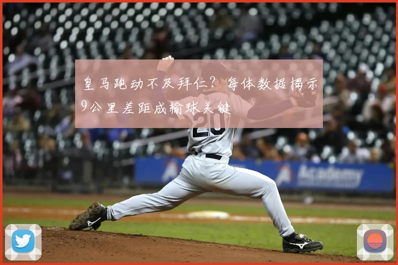 皇马跑动不及拜仁?每体数据揭示9公里差距成输球关键