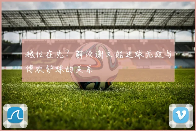 越位在先?解读谢文能进球无效与傅欢铲球的关系