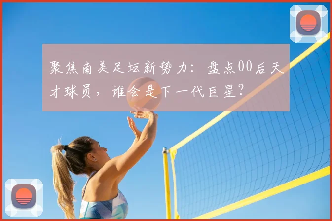 聚焦南美足坛新势力:盘点00后天才球员,谁会是下一代巨星?