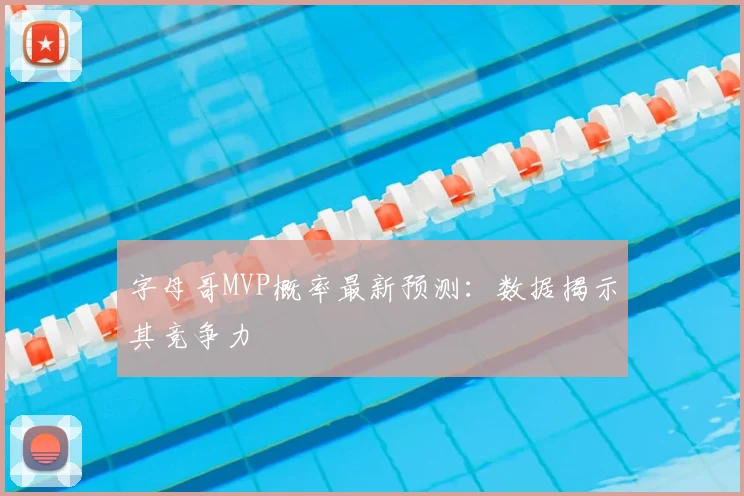 字母哥MVP概率最新预测：数据揭示其竞争力