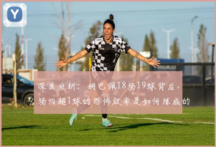 深度分析:姆巴佩18场19球背后,场均超1球的恐怖效率是如何炼成的?