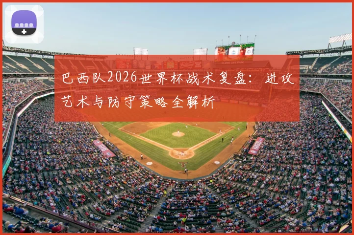 巴西队2026世界杯战术复盘:进攻艺术与防守策略全解析