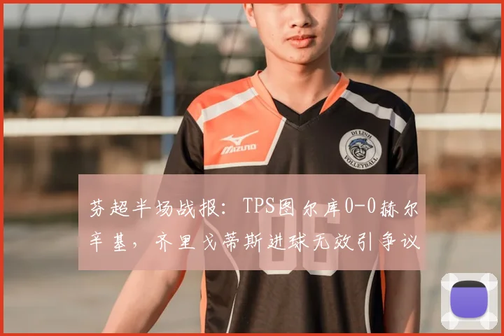 芬超半场战报:TPS图尔库0-0赫尔辛基,齐里戈蒂斯进球无效引争议