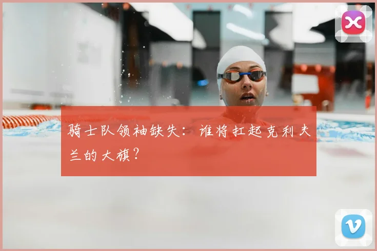 骑士队领袖缺失:谁将扛起克利夫兰的大旗?
