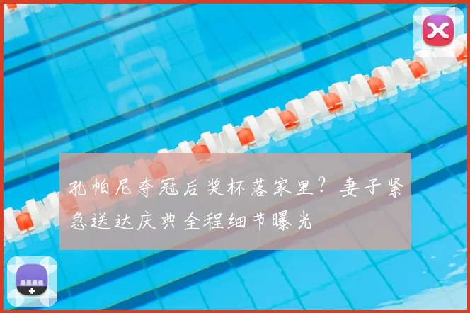 孔帕尼夺冠后奖杯落家里?妻子紧急送达庆典全程细节曝光