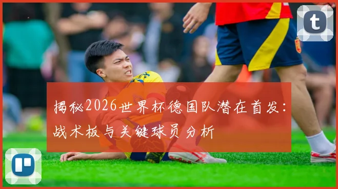 揭秘2026世界杯德国队潜在首发:战术板与关键球员分析