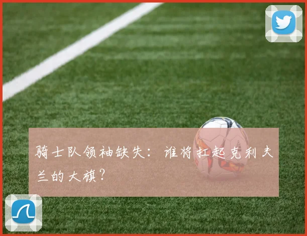 骑士队领袖缺失：谁将扛起克利夫兰的大旗？