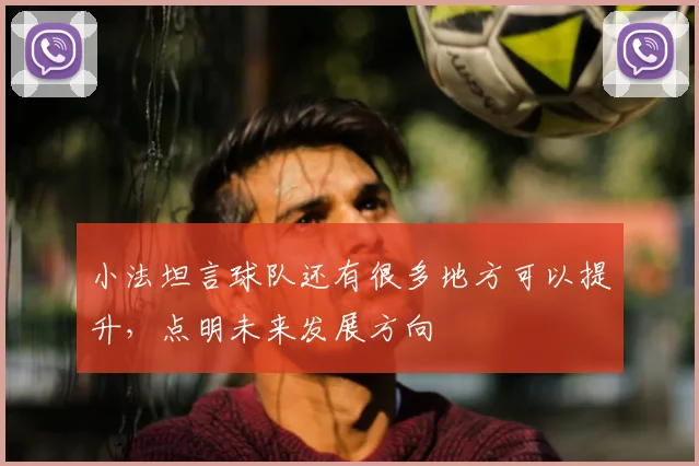 小法坦言球队还有很多地方可以提升，点明未来发展方向